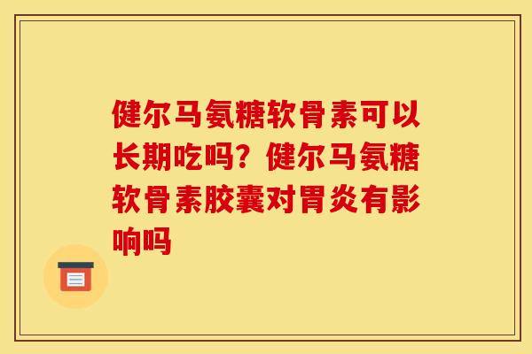 健尔马氨糖软骨素可以长期吃吗？健尔马氨糖软骨素胶囊对胃炎有影响吗