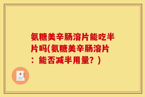 氨糖美辛肠溶片能吃半片吗(氨糖美辛肠溶片：能否减半用量？)