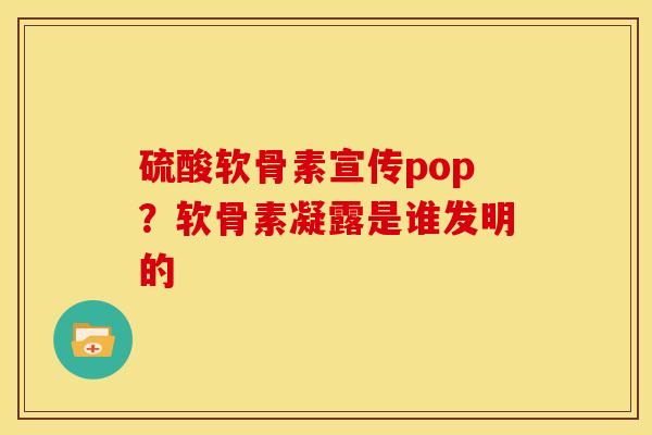 硫酸软骨素宣传pop？软骨素凝露是谁发明的