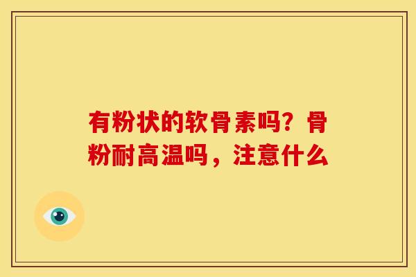 有粉状的软骨素吗?骨粉耐高温吗,注意什么 有粉状的软骨素吗?骨粉耐高温吗,注意什么