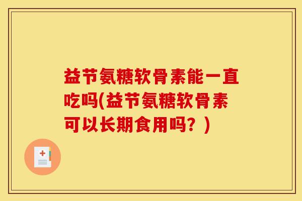 益节氨糖软骨素能一直吃吗(益节氨糖软骨素可以长期食用吗?) 益节氨糖软骨素能一直吃吗(益节氨糖软骨素可以长期食用吗?)
