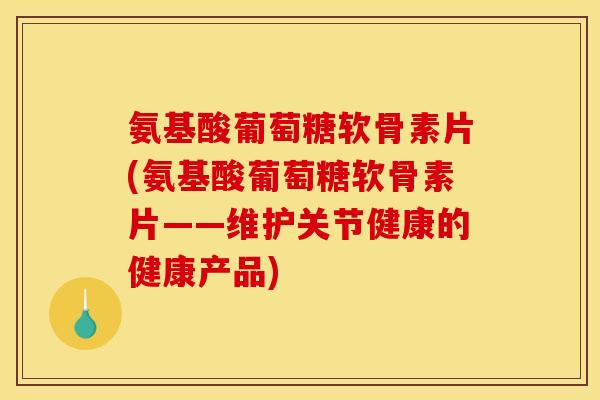 氨基酸葡萄糖软骨素片(氨基酸葡萄糖软骨素片——维护关节健康的健康产品)