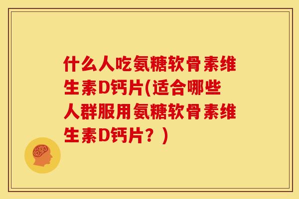 什么人吃氨糖软骨素维生素D钙片(适合哪些人群服用氨糖软骨素维生素D钙片？)