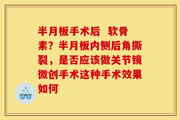 半月板手术后  软骨素？半月板内侧后角撕裂，是否应该做关节镜微创手术这种手术效果如何