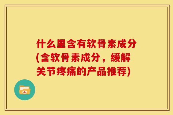什么里含有软骨素成分(含软骨素成分，缓解关节的产品推荐)