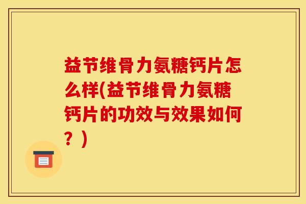 益节维骨力氨糖钙片怎么样(益节维骨力氨糖钙片的功效与效果如何？)