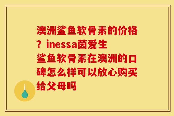 澳洲鲨鱼软骨素的价格？inessa茵爱生鲨鱼软骨素在澳洲的口碑怎么样可以放心购买给父母吗