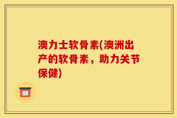 澳力士软骨素(澳洲出产的软骨素，助力关节保健)