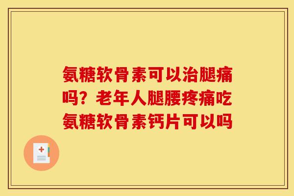 氨糖软骨素可以治腿痛吗？老年人腿腰疼痛吃氨糖软骨素钙片可以吗