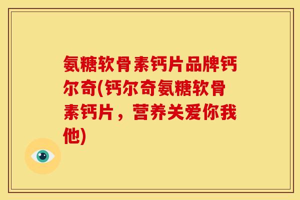 氨糖软骨素钙片品牌钙尔奇(钙尔奇氨糖软骨素钙片，营养关爱你我他)
