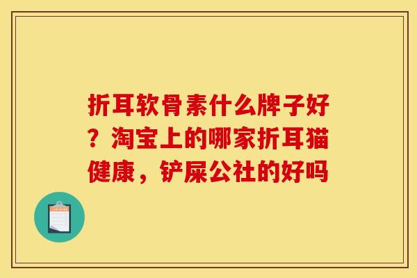 折耳软骨素什么牌子好？淘宝上的哪家折耳猫健康，铲屎公社的好吗