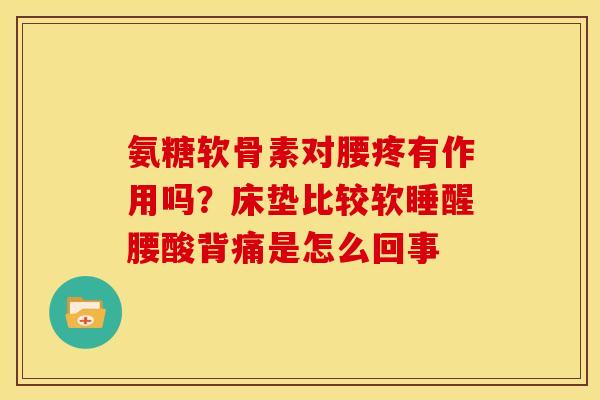 氨糖软骨素对腰疼有作用吗？床垫比较软睡醒腰酸背痛是怎么回事