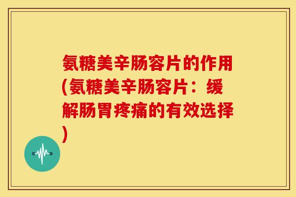 氨糖美辛肠容片的作用(氨糖美辛肠容片：缓解肠胃疼痛的有效选择)