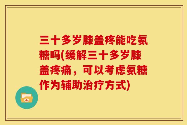 三十多岁膝盖疼能吃氨糖吗(缓解三十多岁膝盖疼痛，可以考虑氨糖作为辅助治疗方式)
