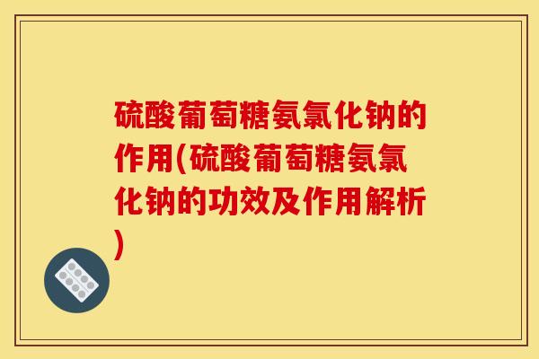 硫酸葡萄糖氨氯化钠的作用(硫酸葡萄糖氨氯化钠的功效及作用解析)