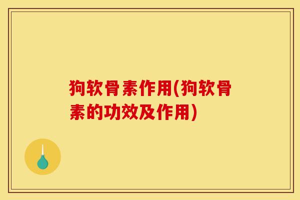 狗软骨素作用(狗软骨素的功效及作用)