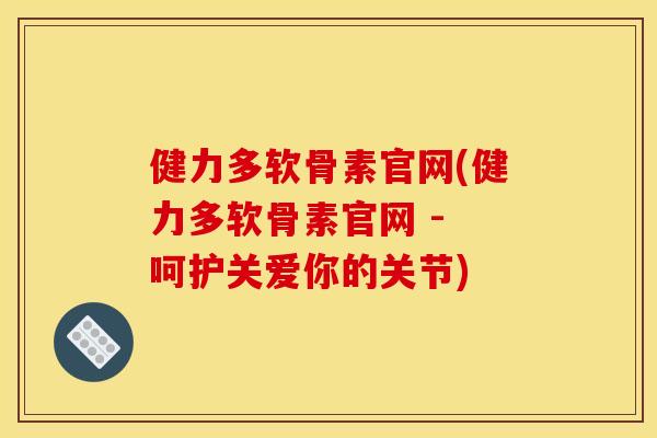 健力多软骨素官网(健力多软骨素官网 - 呵护关爱你的关节)