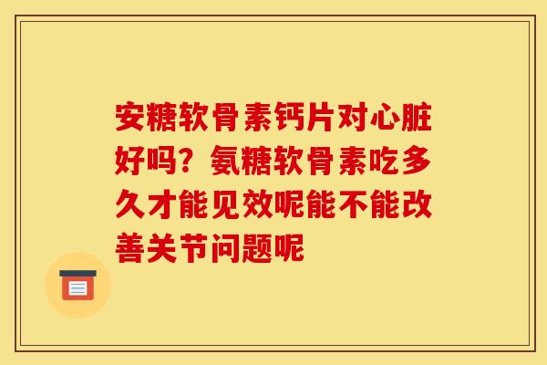 安糖软骨素钙片对心脏好吗？氨糖软骨素吃多久才能见效呢能不能改善关节问题呢