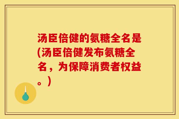汤臣倍健的氨糖全名是(汤臣倍健发布氨糖全名，为保障消费者权益。)
