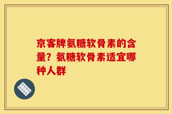 京客牌氨糖软骨素的含量？氨糖软骨素适宜哪种人群