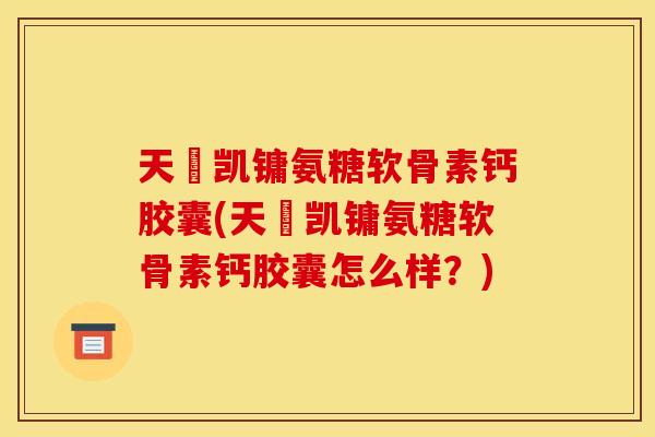 天淒凯镛氨糖软骨素钙胶囊(天淒凯镛氨糖软骨素钙胶囊怎么样？)