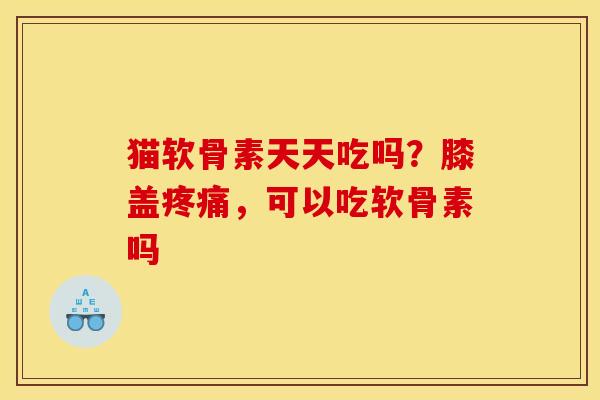 猫软骨素天天吃吗？膝盖疼痛，可以吃软骨素吗