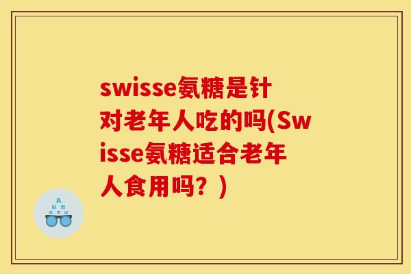 swisse氨糖是针对老年人吃的吗(Swisse氨糖适合老年人食用吗？)