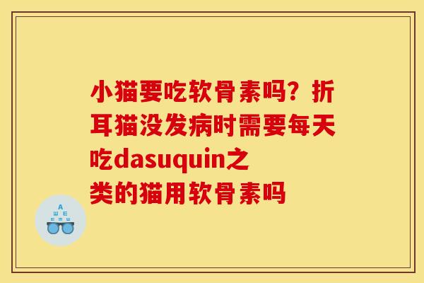 小猫要吃软骨素吗？折耳猫没发病时需要每天吃dasuquin之类的猫用软骨素吗