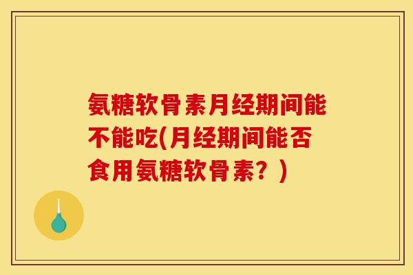 氨糖软骨素月经期间能不能吃(月经期间能否食用氨糖软骨素？)