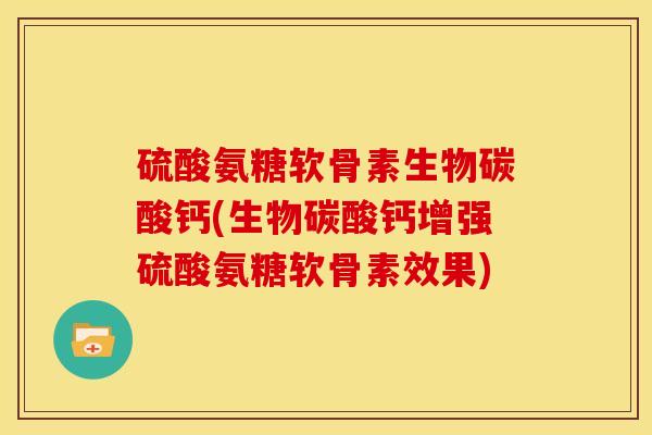 硫酸氨糖软骨素生物碳酸钙(生物碳酸钙增强硫酸氨糖软骨素效果) 硫酸氨糖软骨素生物碳酸钙(生物碳酸钙增强硫酸氨糖软骨素效果)