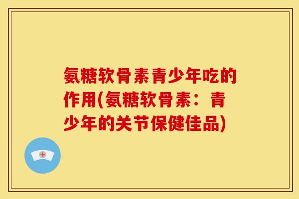 氨糖软骨素青少年吃的作用(氨糖软骨素：青少年的关节保健佳品)