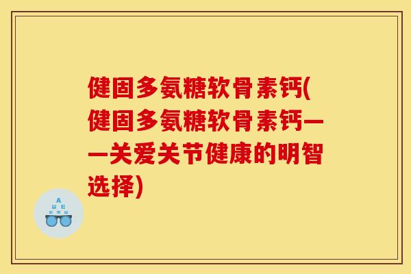 健固多氨糖软骨素钙(健固多氨糖软骨素钙——关爱关节健康的明智选择)