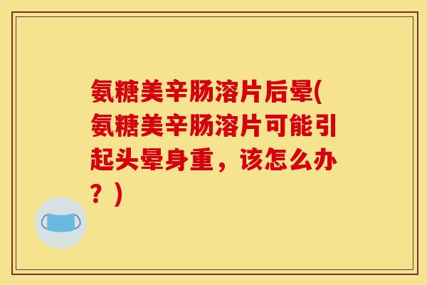 氨糖美辛肠溶片后晕(氨糖美辛肠溶片可能引起头晕身重，该怎么办？)