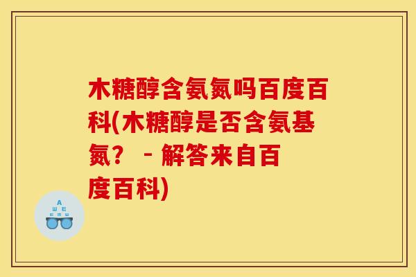 木糖醇含氨氮吗百度百科(木糖醇是否含氨基氮? - 解答来自百度百科) 木糖醇含氨氮吗百度百科(木糖醇是否含氨基氮? - 解答来自百度百科)