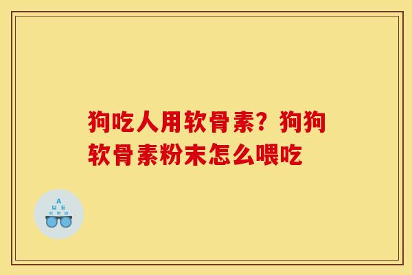 狗吃人用软骨素？狗狗软骨素粉末怎么喂吃