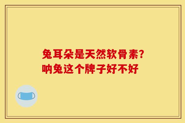 兔耳朵是天然软骨素？呐兔这个牌子好不好