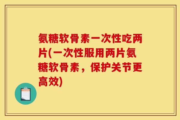 氨糖软骨素一次性吃两片(一次性服用两片氨糖软骨素，保护关节更高效)