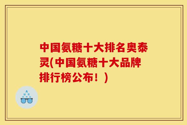中国氨糖十大排名奥泰灵(中国氨糖十大品牌排行榜公布！)