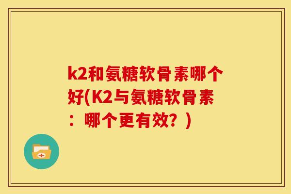 k2和氨糖软骨素哪个好(K2与氨糖软骨素：哪个更有效？)
