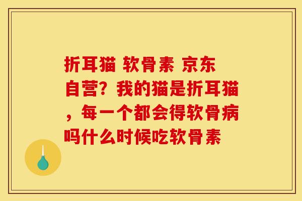 折耳猫 软骨素 京东自营？我的猫是折耳猫，每一个都会得软骨病吗什么时候吃软骨素
