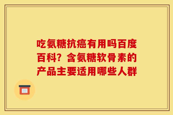 吃氨糖抗癌有用吗百度百科？含氨糖软骨素的产品主要适用哪些人群