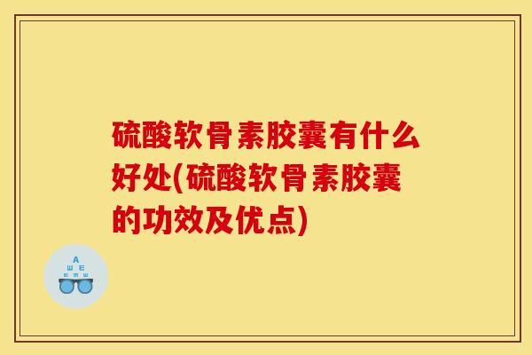 硫酸软骨素胶囊有什么好处(硫酸软骨素胶囊的功效及优点)