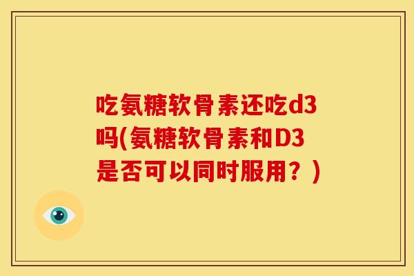 吃氨糖软骨素还吃d3吗(氨糖软骨素和D3是否可以同时服用？)
