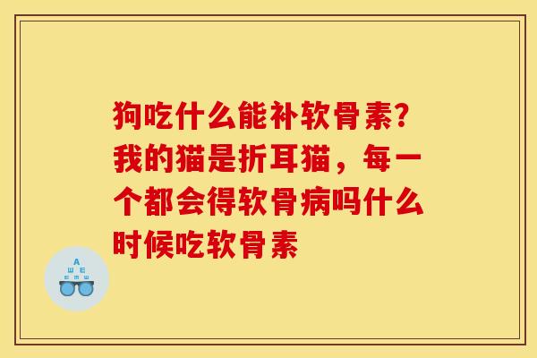 狗吃什么能补软骨素?我的猫是折耳猫,每一个都会得软骨吗什么时候吃软骨素 狗吃什么能补软骨素?我的猫是折耳猫,每一个都会得软骨吗什么时候吃软骨素
