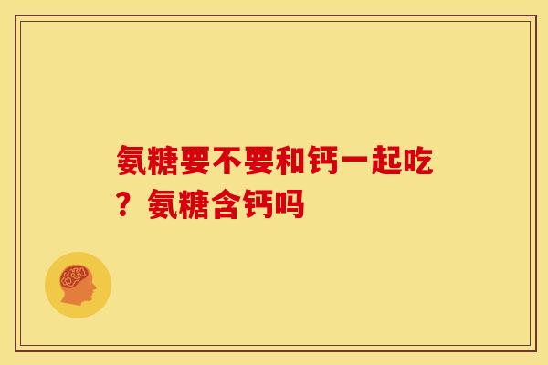 氨糖要不要和钙一起吃？氨糖含钙吗