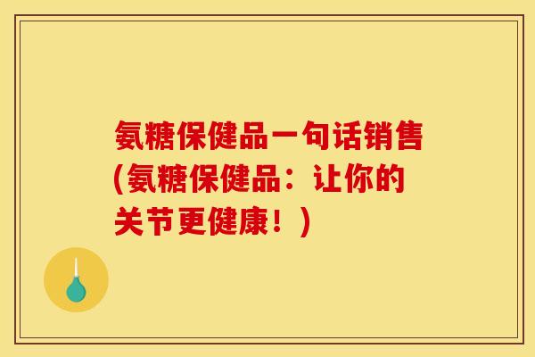 氨糖保健品一句话销售(氨糖保健品：让你的关节更健康！)