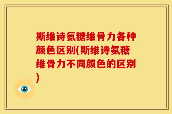斯维诗氨糖维骨力各种颜色区别(斯维诗氨糖维骨力不同颜色的区别)