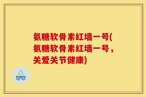 氨糖软骨素红墙一号(氨糖软骨素红墙一号，关爱关节健康)