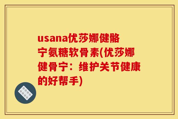 usana优莎娜健骼宁氨糖软骨素(优莎娜健骨宁：维护关节健康的好帮手)