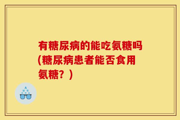 有糖尿病的能吃氨糖吗(糖尿病患者能否食用氨糖？)
